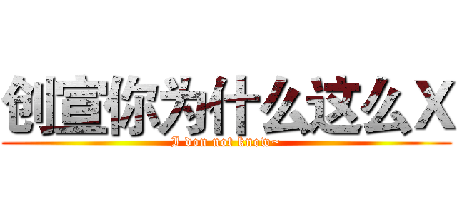 创宣你为什么这么Ｘ (I don not know~)