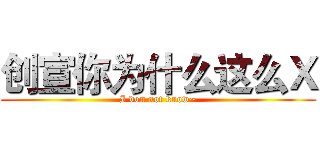 创宣你为什么这么Ｘ (I don not know~)