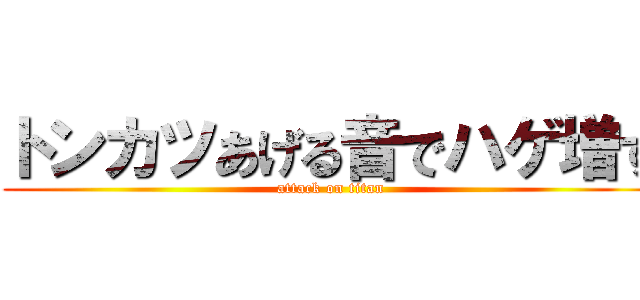 トンカツあげる音でハゲ増す (attack on titan)