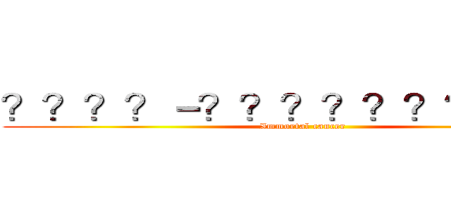 ？？？？－？？？？？？？？？？ (Immortal cancer )