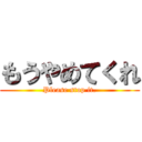 もうやめてくれ (Please stop it.)