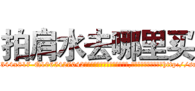 拍肩水去哪里买 (拍肩水去哪里买【电-151x68344x817-Q1065427042元吉药业】我们做的是长期生意,靠的是老客户长期支持http://sngk.net/bfGI3v

参考消息网我们做的是长期生意,靠的是老客户长期支持也许我们早该意识到，就连鲍勃·霍斯金斯（金球奖戏剧类电影男主角 
)