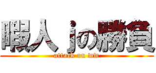 暇人ｊの勝負 (attack on ww)