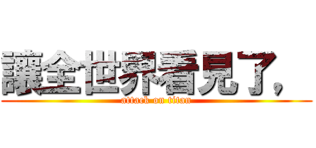 讓全世界看見了， (attack on titan)