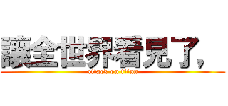 讓全世界看見了， (attack on titan)