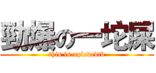 勁爆の一坨屎 (this is xplodedtb)