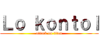 Ｌｏ ｋｏｎｔｏｌ (attack on titan)