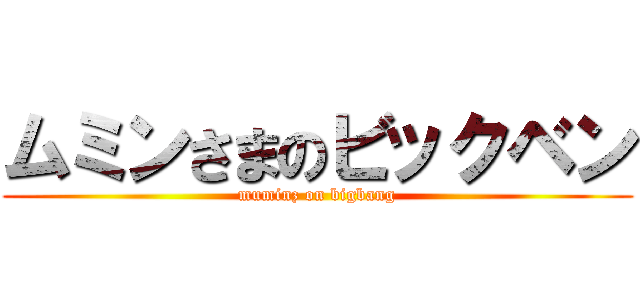 ムミンさまのビックベン (muminz on bigbang)