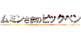 ムミンさまのビックベン (muminz on bigbang)