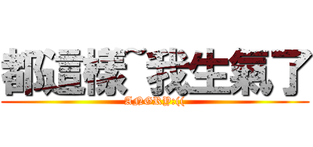 都這樣~我生氣了 (ANGRY:(()