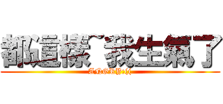 都這樣~我生氣了 (ANGRY:(()