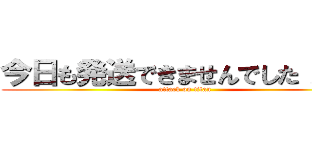 今日も発送できませんでした！！！！ (attack on titan)