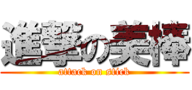 進撃の美棒 (attack on stick)