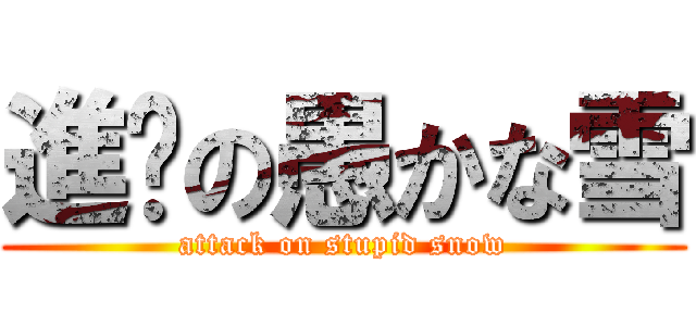 進擊の愚かな雪 (attack on stupid snow)