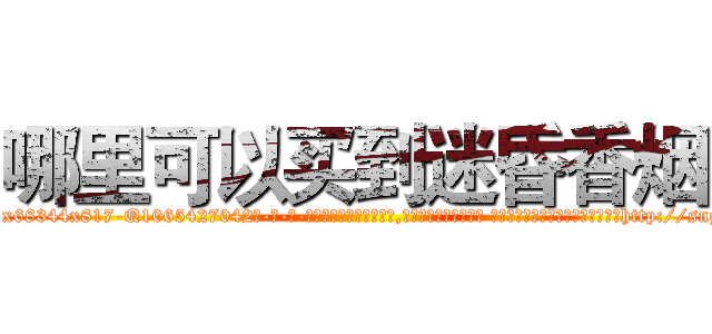 哪里可以买到迷昏香烟 (哪里可以买到迷昏香烟【电-话151x68344x817-Q1065427042元-吉-药-业】我们做的是长期生意,靠的是老客户长期支持 哪里可以买到迷昏香烟在发表了一篇http://sngk.net/Ol6xuC

参考消息网我们做的是长期生意,靠的是老客户长期支持也许我们早该意识到，就连鲍勃·霍斯金斯（金球奖戏剧类电影男主角 
)