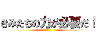 きみたちの力が必要だ！ ()