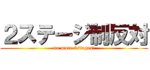 ２ステージ制反対 (no more 2stages!)