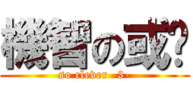 機智の或醬 (so clever -3-)