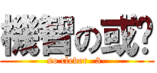 機智の或醬 (so clever -3-)