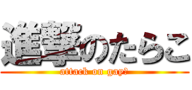 進撃のたらこ (attack on gay☆)