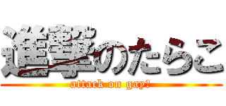 進撃のたらこ (attack on gay☆)