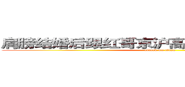 肩膀结婚后跟红哥京沪高姐恢诡谲怪脚后跟 (attack on titan)