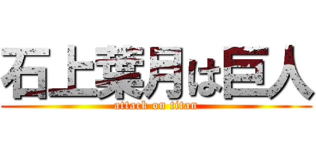 石上葉月は巨人 (attack on titan)