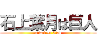 石上葉月は巨人 (attack on titan)