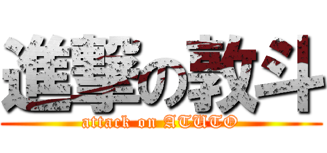 進撃の敦斗 (attack on ATUTO)