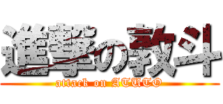 進撃の敦斗 (attack on ATUTO)