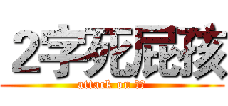 ２字死屁孩 (attack on 屁孩)