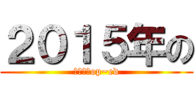 ２０１５年の (春アニメop~ed)