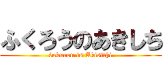 ふくろうのあきしち (fukurou is Akisithi)
