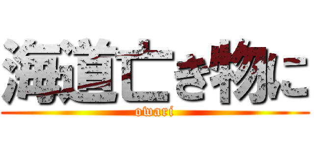 海道亡き物に (owari)