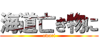 海道亡き物に (owari)