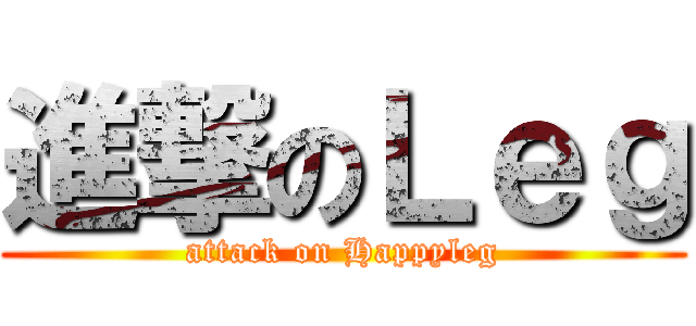 進撃のＬｅｇ (attack on Happyleg)