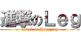 進撃のＬｅｇ (attack on Happyleg)