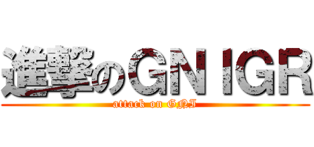 進撃のＧＮＩＧＲ (attack on GNI)