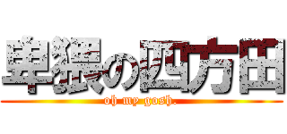 卑猥の四方田 (oh my gosh.)