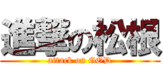 進撃の松根 (attack on GOD)