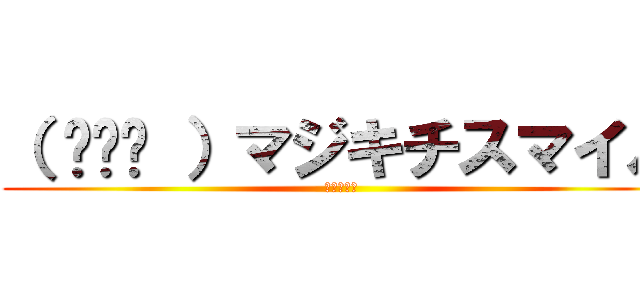 （ ◠‿◠ ）マジキチスマイル (ぶち殺すぞ)