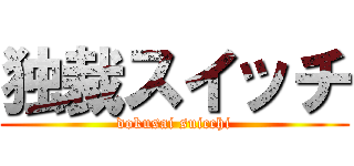 独裁スイッチ (dokusai suicchi)