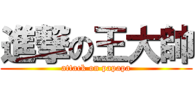 進撃の王大帥 (attack on papapa)