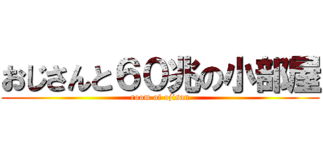 おじさんと６０兆の小部屋 (room of ojisan)