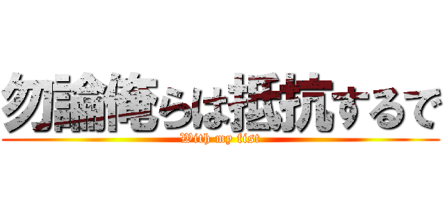 勿論俺らは抵抗するで (With my fist)