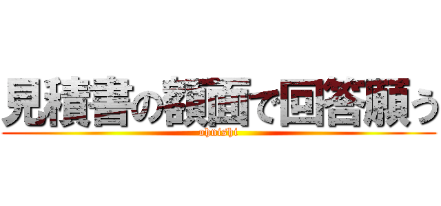 見積書の額面で回答願う (ohnishi)