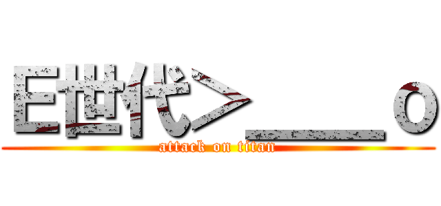 Ｅ世代＞＿＿ｏ (attack on titan)