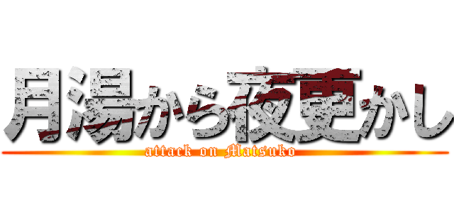 月湯から夜更かし (attack on Matsuko )