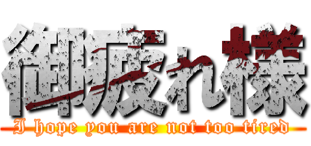 御疲れ様 (I hope you are not too tired)