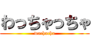 わっちゃっちゃ (wachacha)
